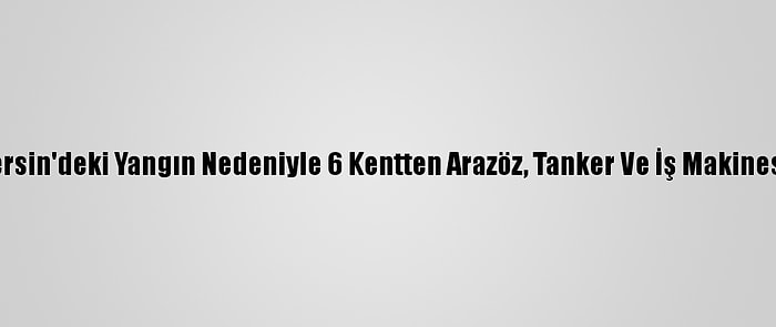 Afad: Hatay Ve Mersin'deki Yangın Nedeniyle 6 Kentten Arazöz, Tanker Ve İş Makinesi Görevlendirildi