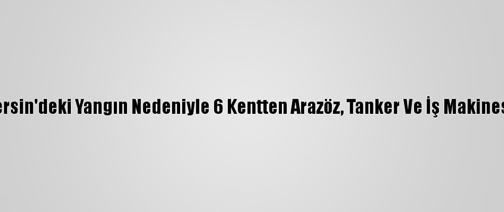 Afad: Hatay Ve Mersin'deki Yangın Nedeniyle 6 Kentten Arazöz, Tanker Ve İş Makinesi Görevlendirildi