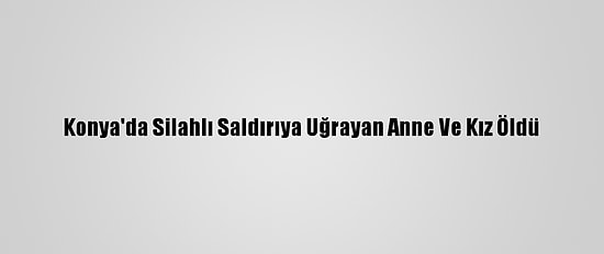 Konya'da Silahlı Saldırıya Uğrayan Anne Ve Kız Öldü