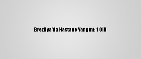 Brezilya'da Hastane Yangını: 1 Ölü