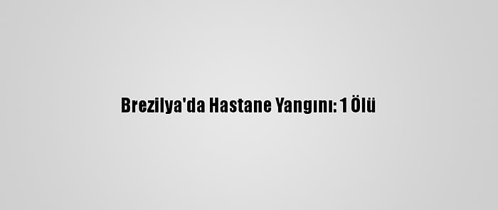 Brezilya'da Hastane Yangını: 1 Ölü