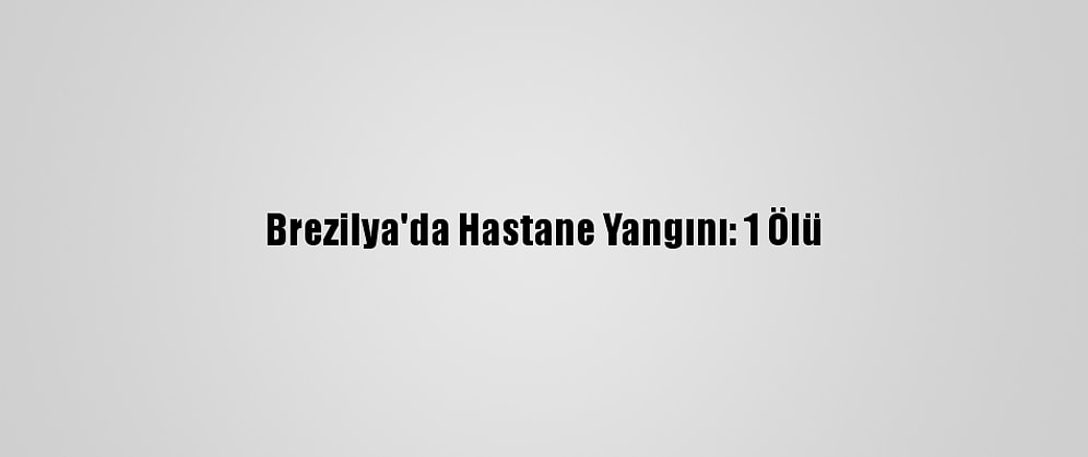 Brezilya'da Hastane Yangını: 1 Ölü