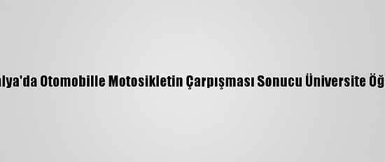 Güncelleme - Antalya'da Otomobille Motosikletin Çarpışması Sonucu Üniversite Öğrencisi Genç Öldü