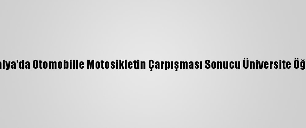 Güncelleme - Antalya'da Otomobille Motosikletin Çarpışması Sonucu Üniversite Öğrencisi Genç Öldü