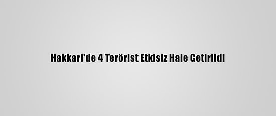Hakkari'de 4 Terörist Etkisiz Hale Getirildi