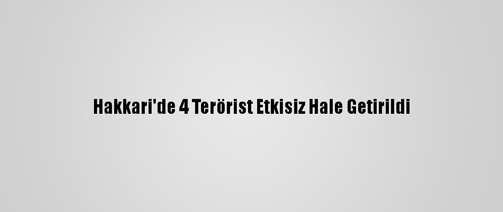 Hakkari'de 4 Terörist Etkisiz Hale Getirildi