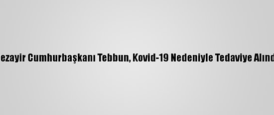 Cezayir Cumhurbaşkanı Tebbun, Kovid-19 Nedeniyle Tedaviye Alındı