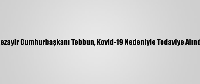 Cezayir Cumhurbaşkanı Tebbun, Kovid-19 Nedeniyle Tedaviye Alındı