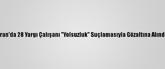 İran'da 28 Yargı Çalışanı "Yolsuzluk" Suçlamasıyla Gözaltına Alındı