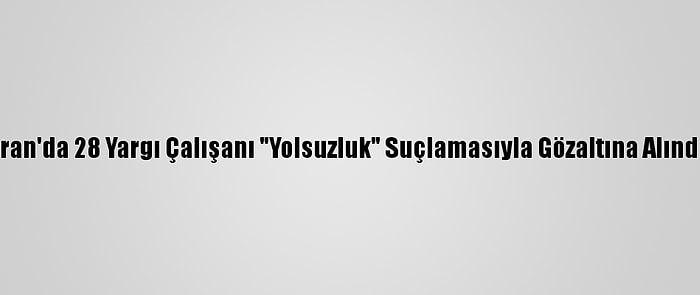 İran'da 28 Yargı Çalışanı "Yolsuzluk" Suçlamasıyla Gözaltına Alındı