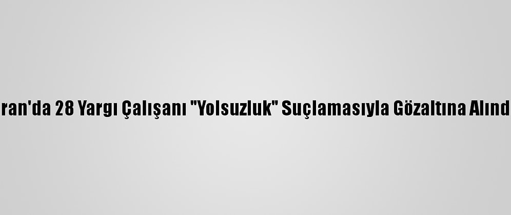 İran'da 28 Yargı Çalışanı "Yolsuzluk" Suçlamasıyla Gözaltına Alındı