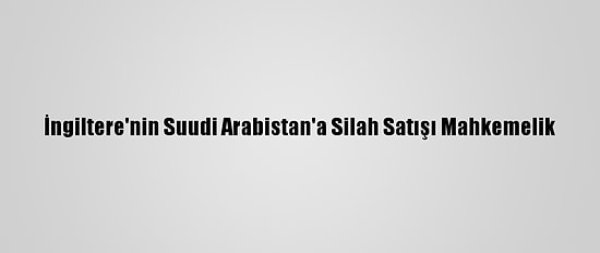 İngiltere'nin Suudi Arabistan'a Silah Satışı Mahkemelik