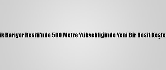 Büyük Bariyer Resifi'nde 500 Metre Yüksekliğinde Yeni Bir Resif Keşfedildi