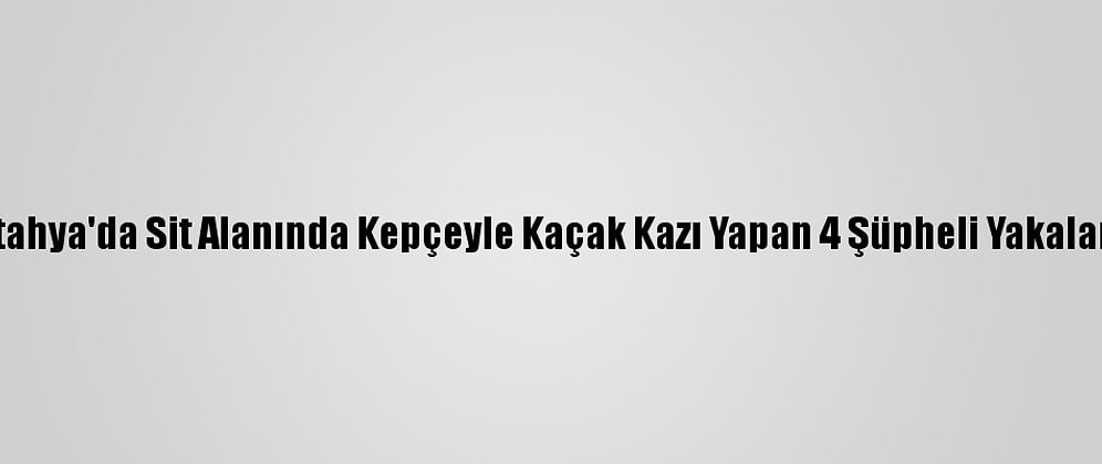 Kütahya'da Sit Alanında Kepçeyle Kaçak Kazı Yapan 4 Şüpheli Yakalandı