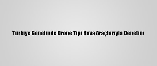 Türkiye Genelinde Drone Tipi Hava Araçlarıyla Denetim