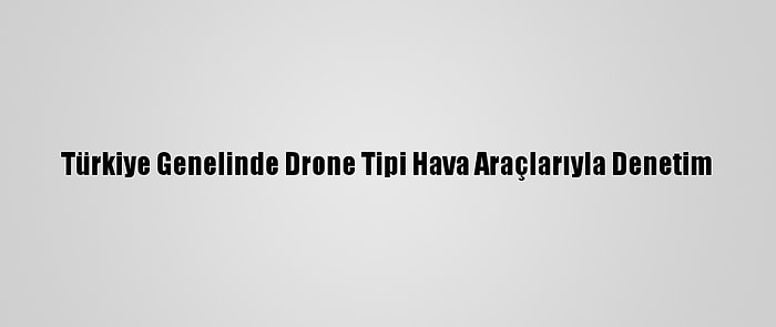 Türkiye Genelinde Drone Tipi Hava Araçlarıyla Denetim