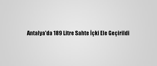Antalya'da 189 Litre Sahte İçki Ele Geçirildi