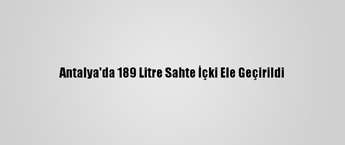 Antalya'da 189 Litre Sahte İçki Ele Geçirildi