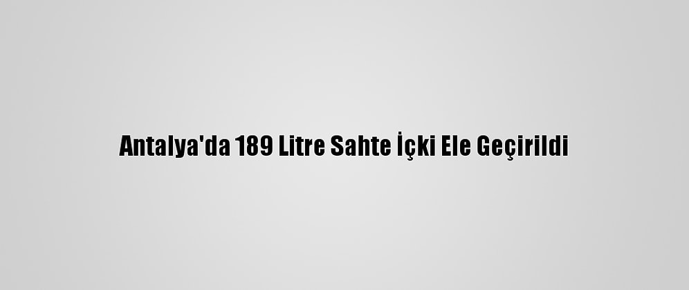 Antalya'da 189 Litre Sahte İçki Ele Geçirildi