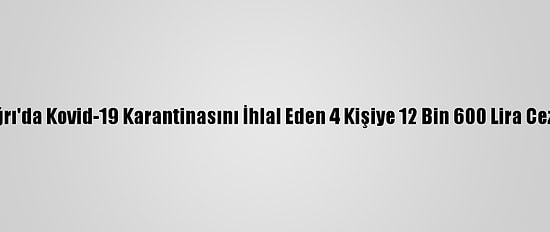 Ağrı'da Kovid-19 Karantinasını İhlal Eden 4 Kişiye 12 Bin 600 Lira Ceza