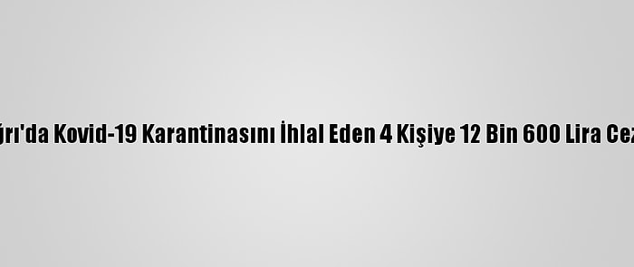 Ağrı'da Kovid-19 Karantinasını İhlal Eden 4 Kişiye 12 Bin 600 Lira Ceza