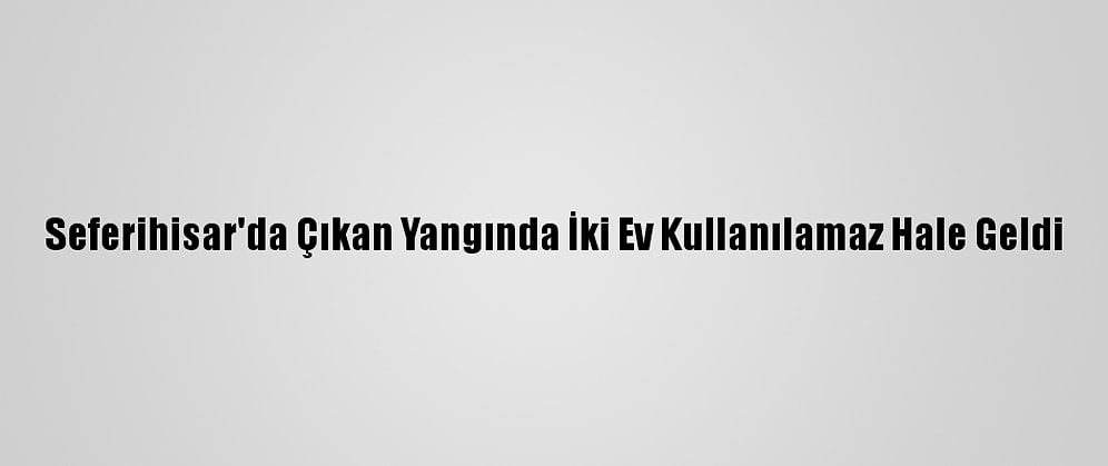 Seferihisar'da Çıkan Yangında İki Ev Kullanılamaz Hale Geldi