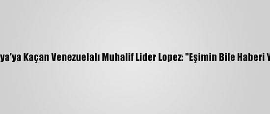 İspanya'ya Kaçan Venezuelalı Muhalif Lider Lopez: "Eşimin Bile Haberi Yoktu"