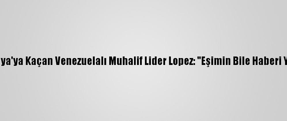 İspanya'ya Kaçan Venezuelalı Muhalif Lider Lopez: "Eşimin Bile Haberi Yoktu"