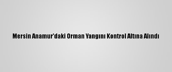 Mersin Anamur'daki Orman Yangını Kontrol Altına Alındı