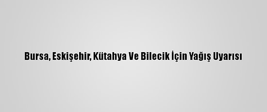 Bursa, Eskişehir, Kütahya Ve Bilecik İçin Yağış Uyarısı