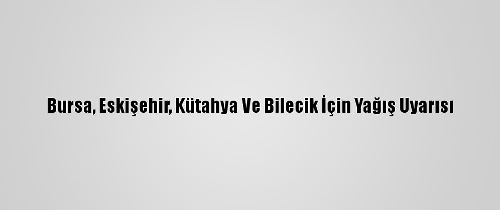 Bursa, Eskişehir, Kütahya Ve Bilecik İçin Yağış Uyarısı