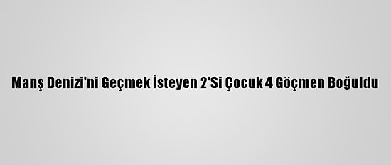 Manş Denizi'ni Geçmek İsteyen 2'Si Çocuk 4 Göçmen Boğuldu
