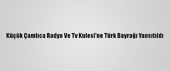 Küçük Çamlıca Radyo Ve Tv Kulesi'ne Türk Bayrağı Yansıtıldı