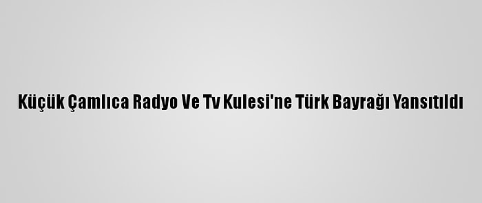 Küçük Çamlıca Radyo Ve Tv Kulesi'ne Türk Bayrağı Yansıtıldı