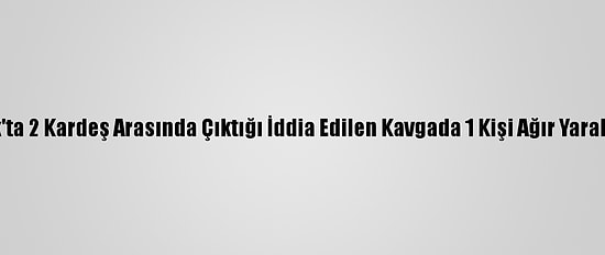 Uşak'ta 2 Kardeş Arasında Çıktığı İddia Edilen Kavgada 1 Kişi Ağır Yaralandı
