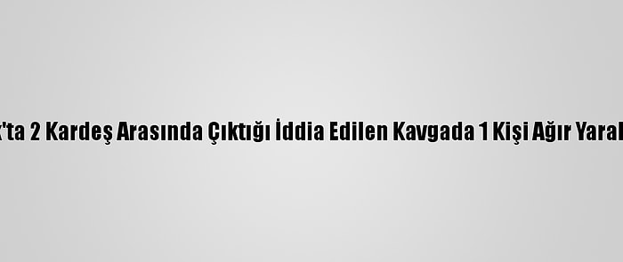 Uşak'ta 2 Kardeş Arasında Çıktığı İddia Edilen Kavgada 1 Kişi Ağır Yaralandı