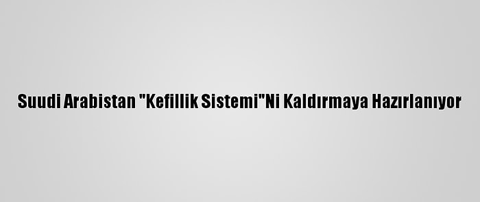 Suudi Arabistan "Kefillik Sistemi"Ni Kaldırmaya Hazırlanıyor