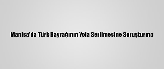 Manisa'da Türk Bayrağının Yola Serilmesine Soruşturma