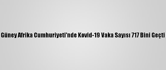 Güney Afrika Cumhuriyeti'nde Kovid-19 Vaka Sayısı 717 Bini Geçti