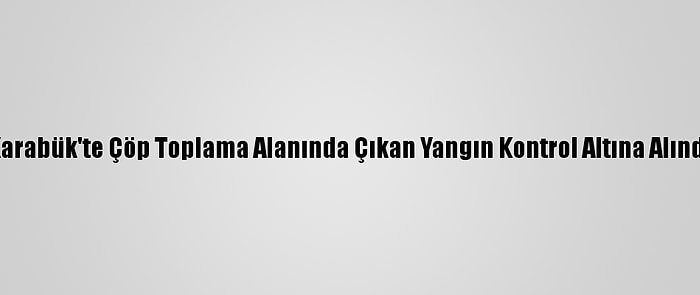 Karabük'te Çöp Toplama Alanında Çıkan Yangın Kontrol Altına Alındı