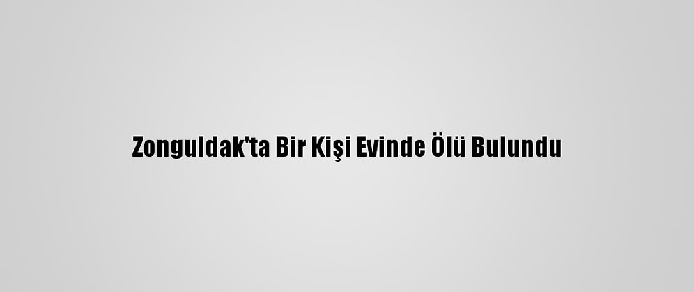 Zonguldak'ta Bir Kişi Evinde Ölü Bulundu