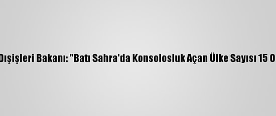 Fas Dışişleri Bakanı: "Batı Sahra'da Konsolosluk Açan Ülke Sayısı 15 Oldu"