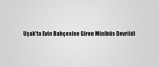 Uşak'ta Evin Bahçesine Giren Minibüs Devrildi