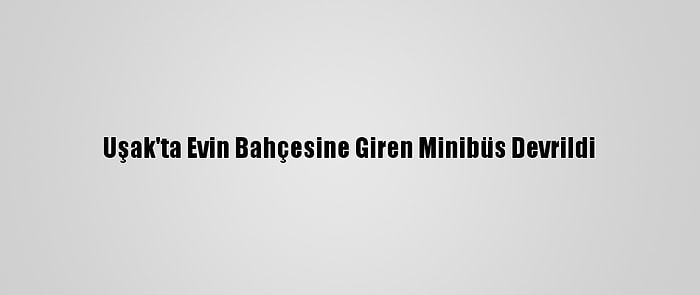 Uşak'ta Evin Bahçesine Giren Minibüs Devrildi