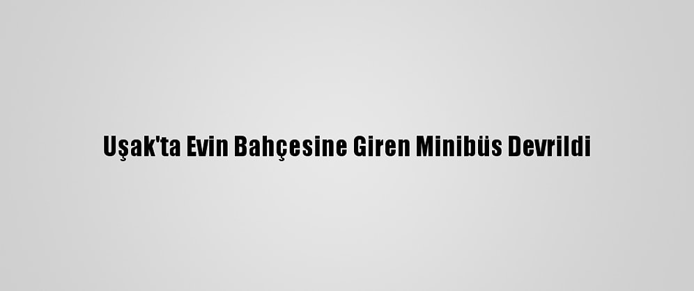 Uşak'ta Evin Bahçesine Giren Minibüs Devrildi