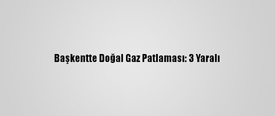 Başkentte Doğal Gaz Patlaması: 3 Yaralı