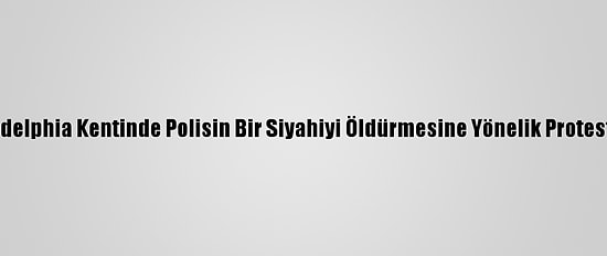 ABD'nin Philadelphia Kentinde Polisin Bir Siyahiyi Öldürmesine Yönelik Protestolar Sürüyor