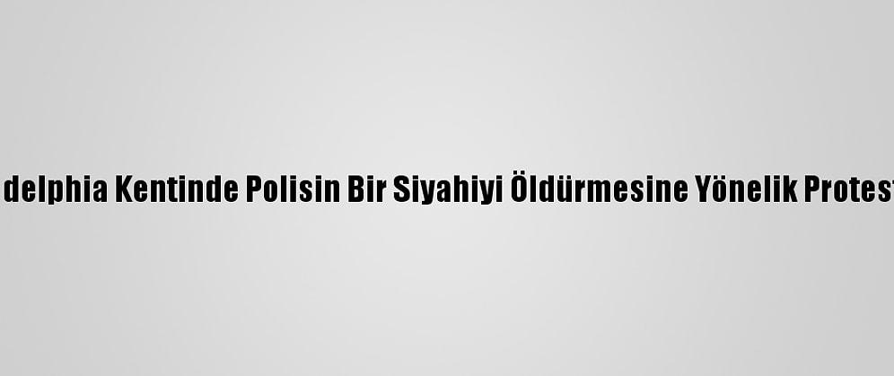 ABD'nin Philadelphia Kentinde Polisin Bir Siyahiyi Öldürmesine Yönelik Protestolar Sürüyor