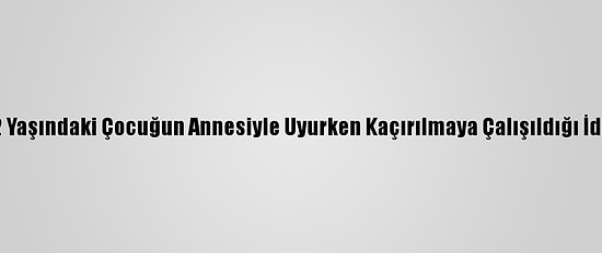 İzmir'de 2 Yaşındaki Çocuğun Annesiyle Uyurken Kaçırılmaya Çalışıldığı İddia Edildi