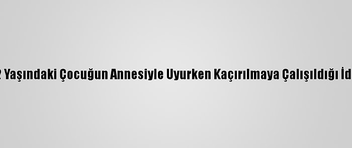 İzmir'de 2 Yaşındaki Çocuğun Annesiyle Uyurken Kaçırılmaya Çalışıldığı İddia Edildi